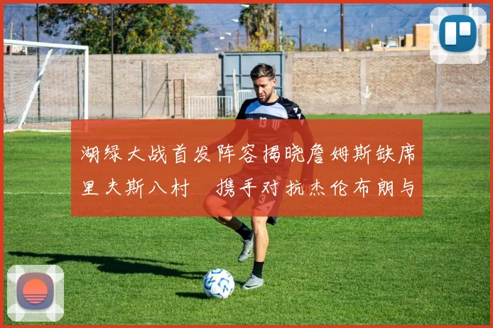 湖绿大战首发阵容揭晓詹姆斯缺席里夫斯八村塁携手对抗杰伦布朗与怀特