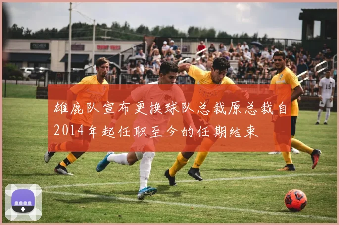 雄鹿队宣布更换球队总裁原总裁自2014年起任职至今的任期结束