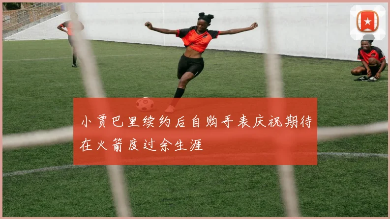 小贾巴里续约后自购手表庆祝期待在火箭度过余生涯