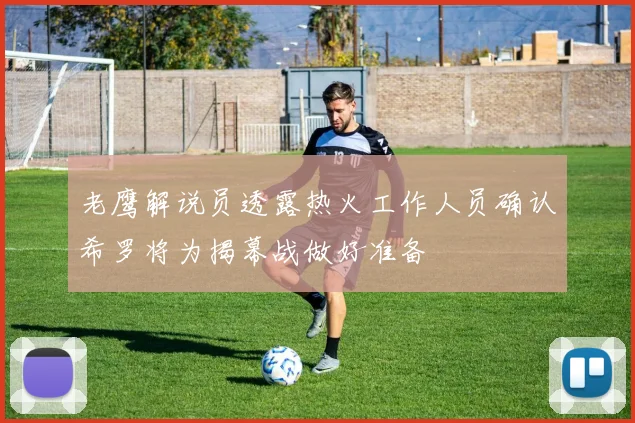 老鹰解说员透露热火工作人员确认希罗将为揭幕战做好准备