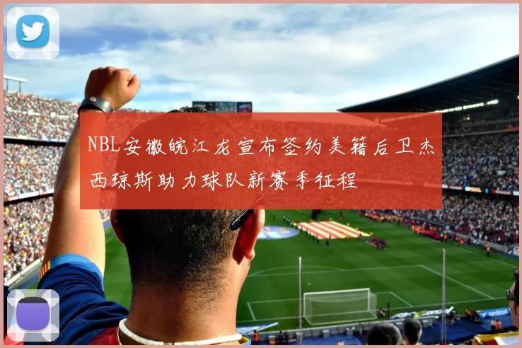 NBL安徽皖江龙宣布签约美籍后卫杰西琼斯助力球队新赛季征程