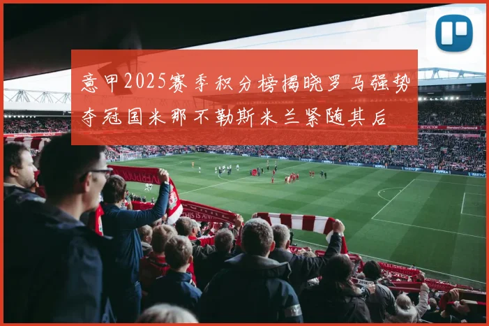 意甲2025赛季积分榜揭晓罗马强势夺冠国米那不勒斯米兰紧随其后