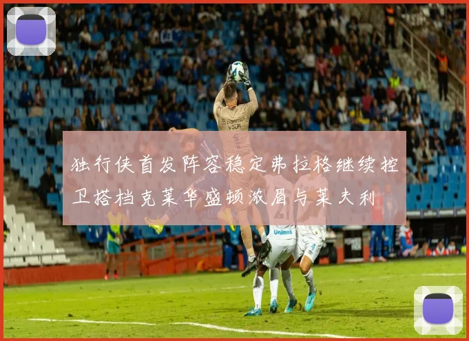 独行侠首发阵容稳定弗拉格继续控卫搭档克莱华盛顿浓眉与莱夫利