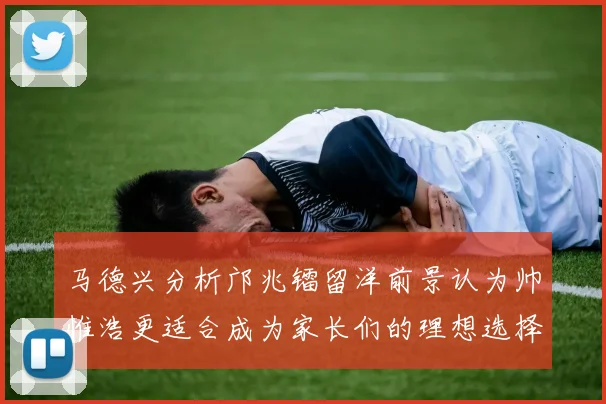 马德兴分析邝兆镭留洋前景认为帅惟浩更适合成为家长们的理想选择