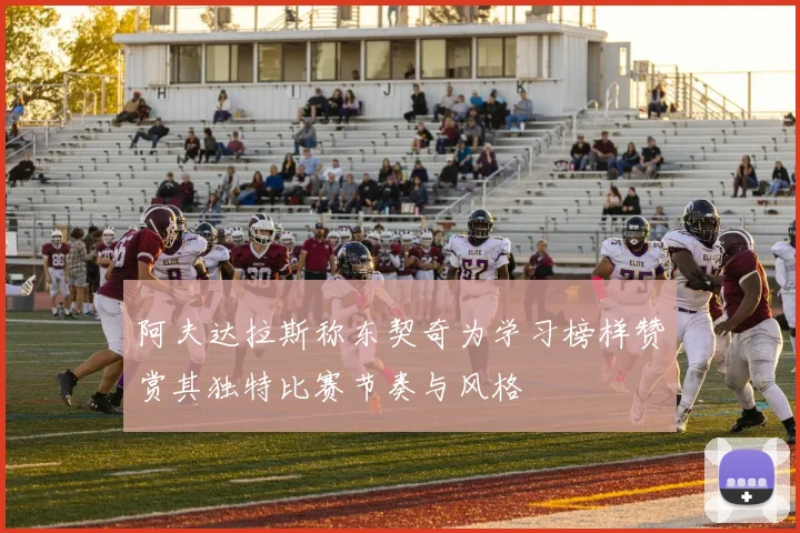 阿夫达拉斯称东契奇为学习榜样赞赏其独特比赛节奏与风格