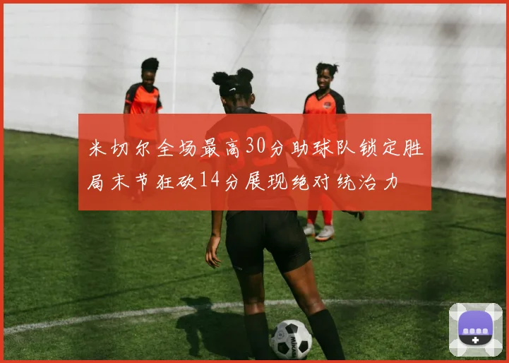 米切尔全场最高30分助球队锁定胜局末节狂砍14分展现绝对统治力