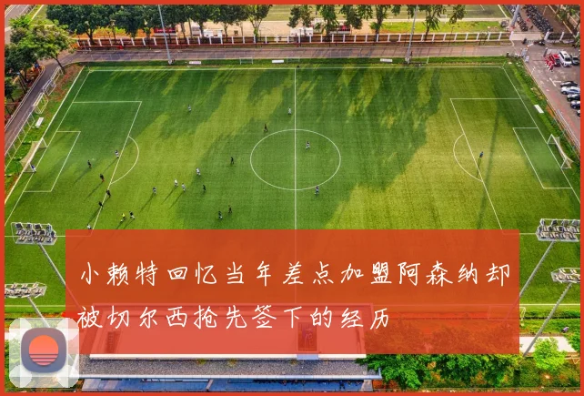 小赖特回忆当年差点加盟阿森纳却被切尔西抢先签下的经历