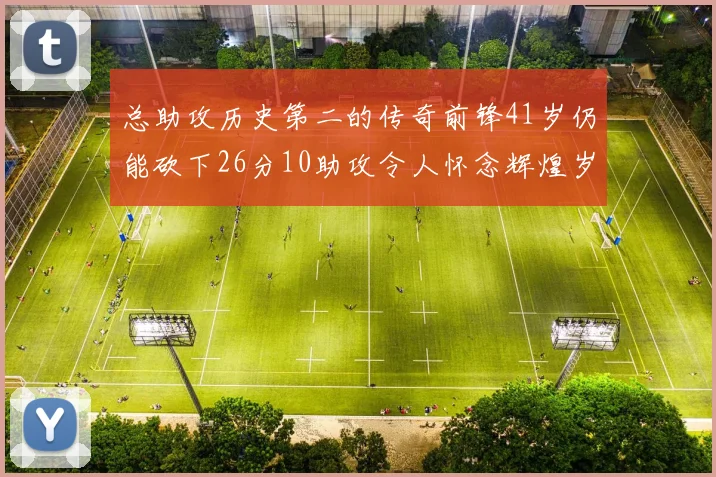 总助攻历史第二的传奇前锋41岁仍能砍下26分10助攻令人怀念辉煌岁月