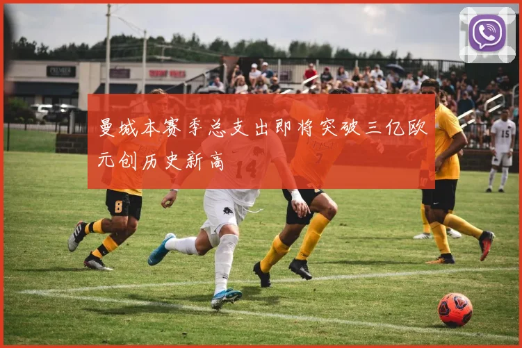 曼城本赛季总支出即将突破三亿欧元创历史新高