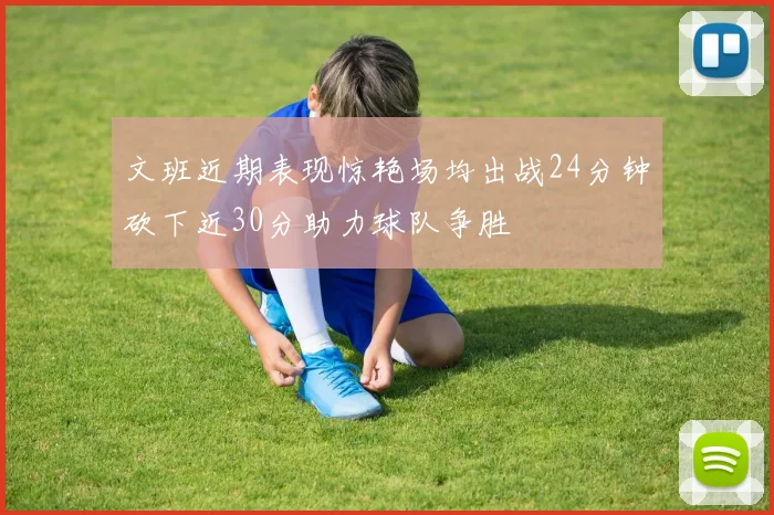 文班近期表现惊艳场均出战24分钟砍下近30分助力球队争胜