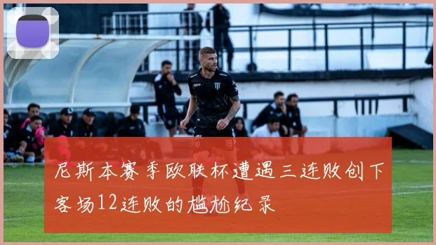尼斯本赛季欧联杯遭遇三连败创下客场12连败的尴尬纪录