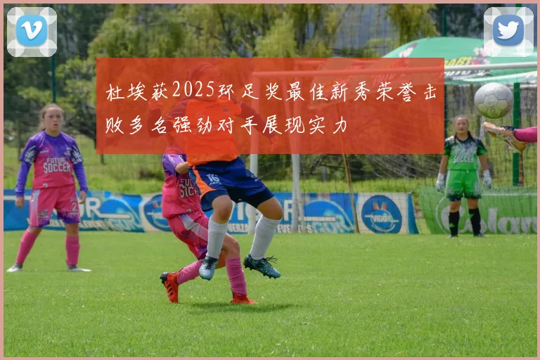 杜埃获2025环足奖最佳新秀荣誉击败多名强劲对手展现实力