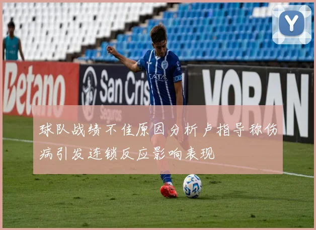 球队战绩不佳原因分析卢指导称伤病引发连锁反应影响表现