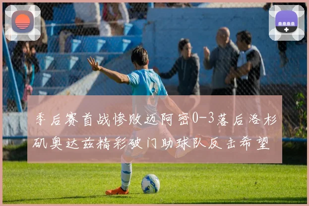 季后赛首战惨败迈阿密0-3落后洛杉矶奥达兹精彩破门助球队反击希望