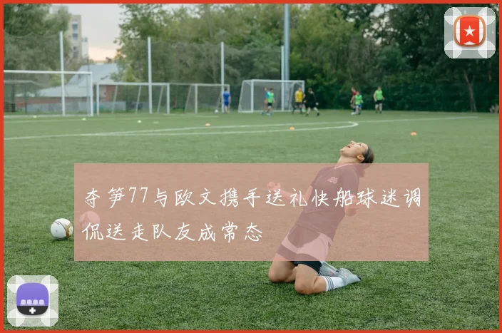 夺笋77与欧文携手送礼快船球迷调侃送走队友成常态