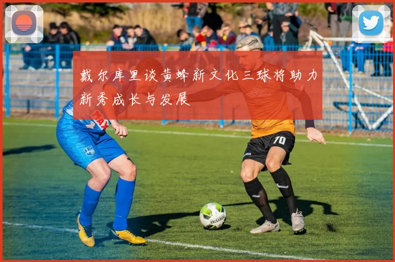 戴尔库里谈黄蜂新文化三球将助力新秀成长与发展