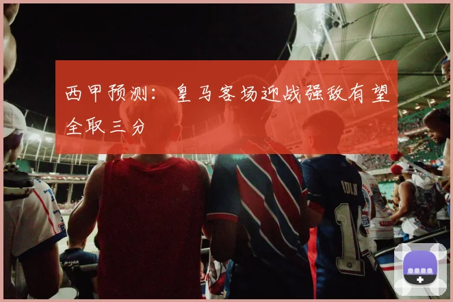 西甲预测：皇马客场迎战强敌有望全取三分