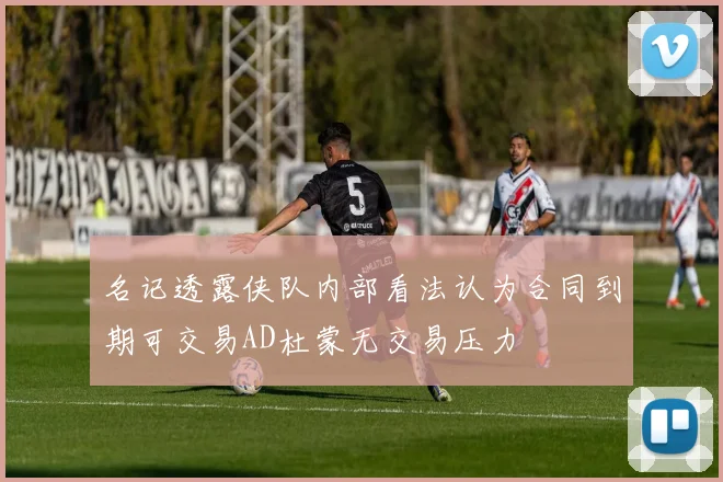 名记透露侠队内部看法认为合同到期可交易AD杜蒙无交易压力