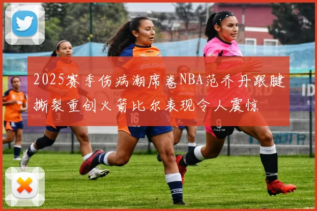 2025赛季伤病潮席卷NBA范乔丹跟腱撕裂重创火箭比尔表现令人震惊