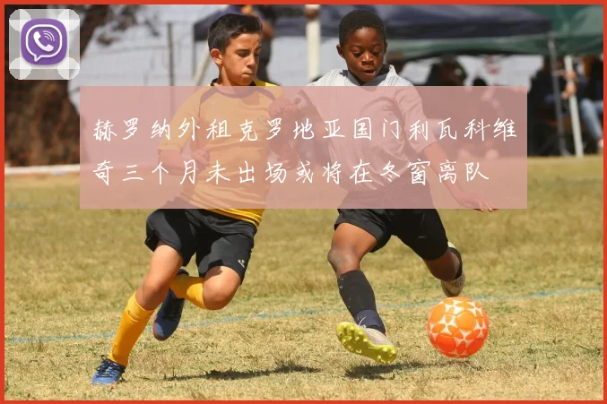 赫罗纳外租克罗地亚国门利瓦科维奇三个月未出场或将在冬窗离队