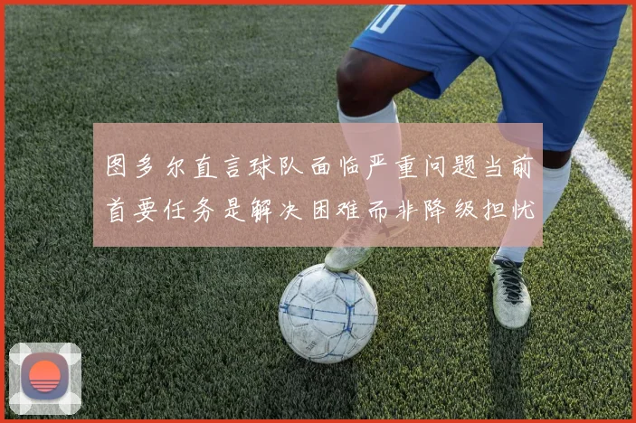 图多尔直言球队面临严重问题当前首要任务是解决困难而非降级担忧