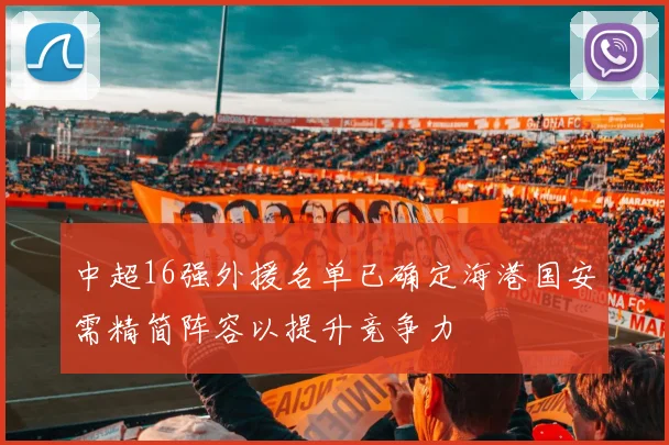中超16强外援名单已确定海港国安需精简阵容以提升竞争力