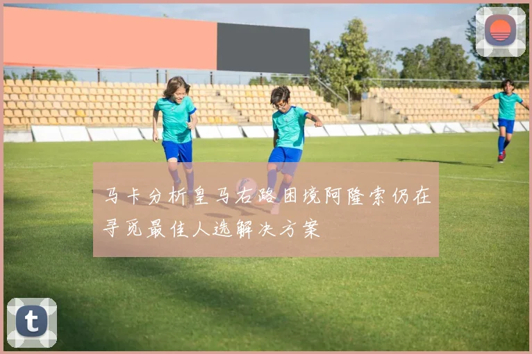 马卡分析皇马右路困境阿隆索仍在寻觅最佳人选解决方案