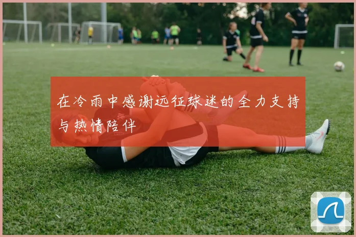 在冷雨中感谢远征球迷的全力支持与热情陪伴
