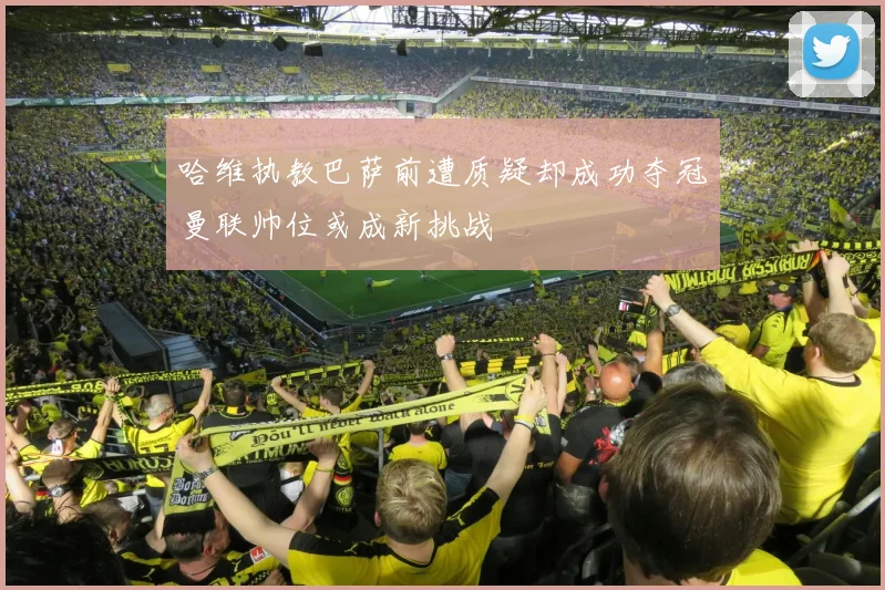 哈维执教巴萨前遭质疑却成功夺冠曼联帅位或成新挑战