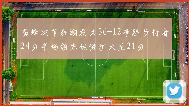 黄蜂次节狂潮发力36-12净胜步行者24分半场领先优势扩大至21分